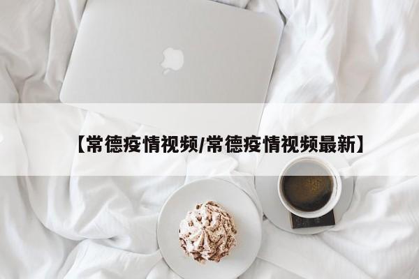【常德疫情视频/常德疫情视频最新】