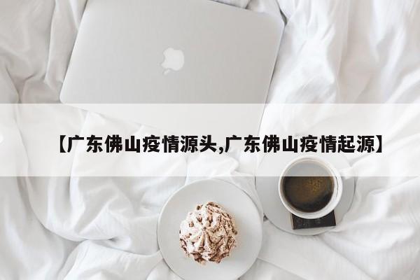 【广东佛山疫情源头,广东佛山疫情起源】