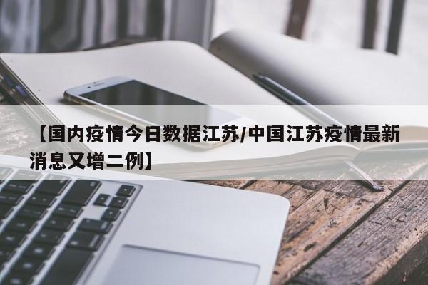 【国内疫情今日数据江苏/中国江苏疫情最新消息又增二例】