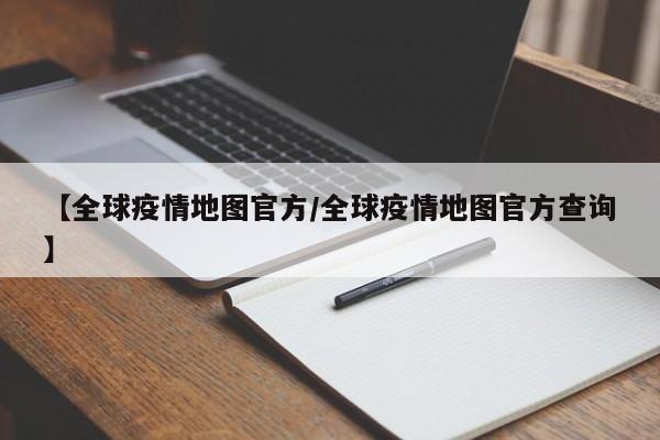 【全球疫情地图官方/全球疫情地图官方查询】