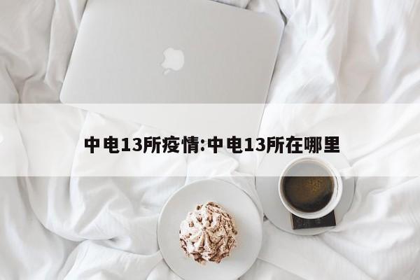 中电13所疫情:中电13所在哪里