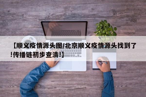 【顺义疫情源头图/北京顺义疫情源头找到了!传播链初步查清!】