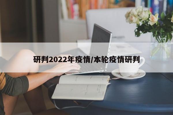 研判2022年疫情/本轮疫情研判