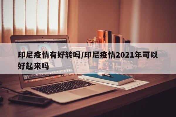 印尼疫情有好转吗/印尼疫情2021年可以好起来吗