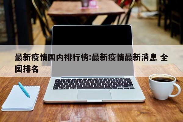 最新疫情国内排行榜:最新疫情最新消息 全国排名