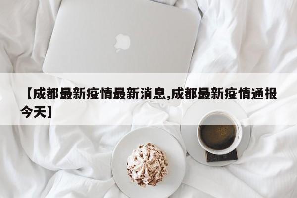 【成都最新疫情最新消息,成都最新疫情通报今天】