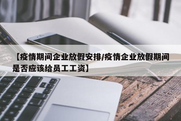 【疫情期间企业放假安排/疫情企业放假期间是否应该给员工工资】