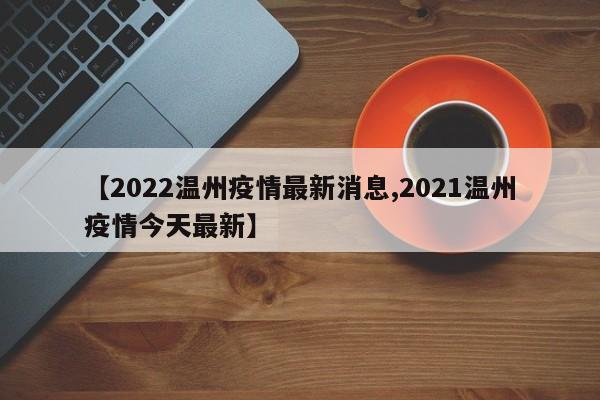 【2022温州疫情最新消息,2021温州疫情今天最新】