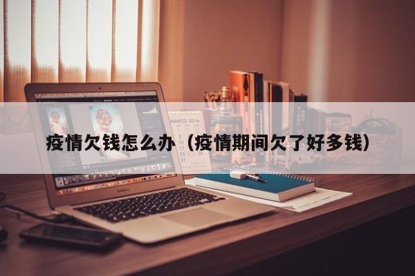 疫情欠钱怎么办（疫情期间欠了好多钱）