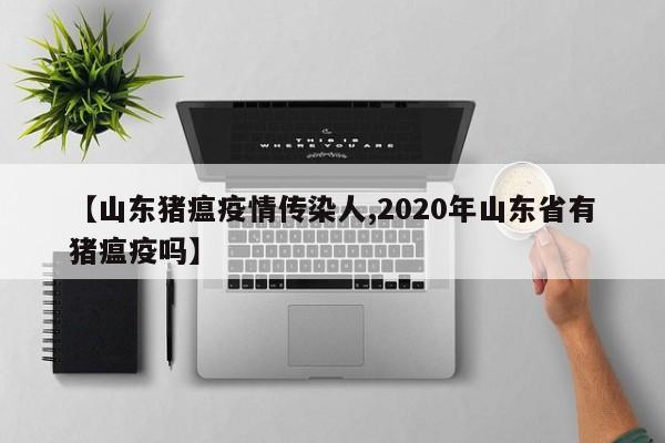 【山东猪瘟疫情传染人,2020年山东省有猪瘟疫吗】