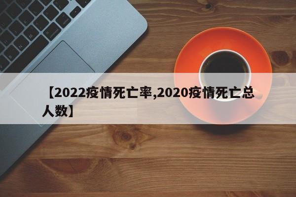 【2022疫情死亡率,2020疫情死亡总人数】