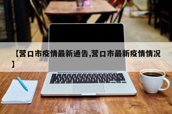 【营口市疫情最新通告,营口市最新疫情情况】