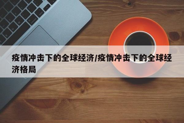 疫情冲击下的全球经济/疫情冲击下的全球经济格局