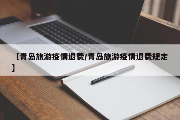 【青岛旅游疫情退费/青岛旅游疫情退费规定】