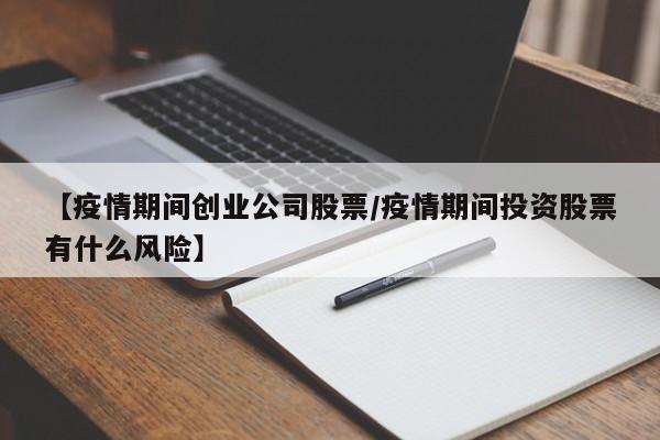 【疫情期间创业公司股票/疫情期间投资股票有什么风险】