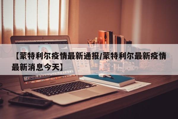 【蒙特利尔疫情最新通报/蒙特利尔最新疫情最新消息今天】