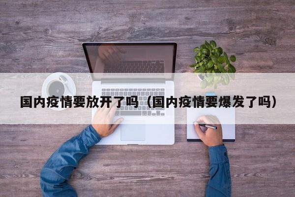 国内疫情要放开了吗（国内疫情要爆发了吗）