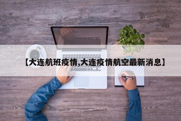【大连航班疫情,大连疫情航空最新消息】