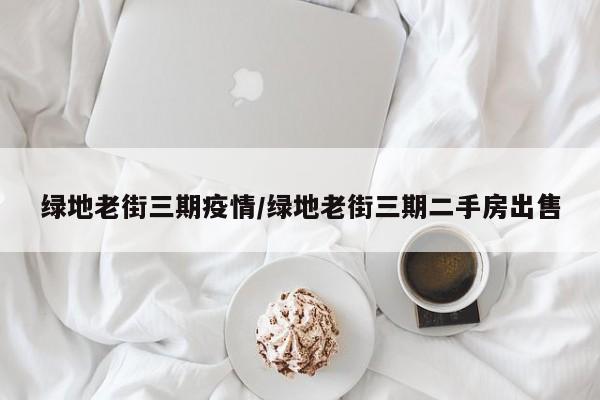 绿地老街三期疫情/绿地老街三期二手房出售