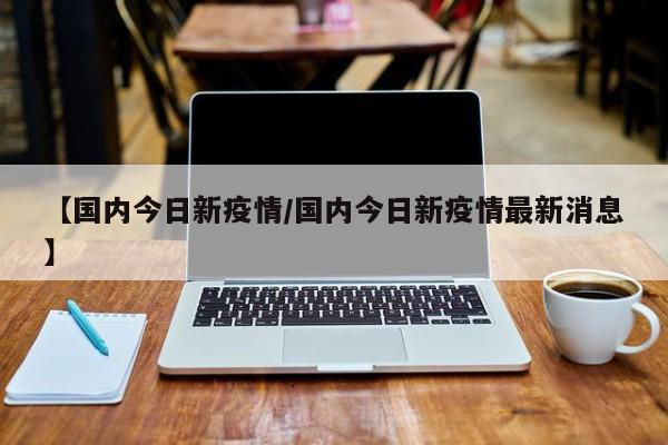 【国内今日新疫情/国内今日新疫情最新消息】