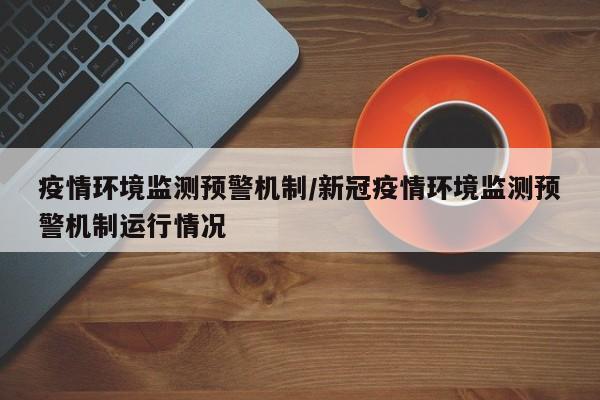 疫情环境监测预警机制/新冠疫情环境监测预警机制运行情况